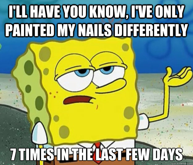 I'll have you know, I've only painted my nails differently  7 times in the last few days  Tough Spongebob