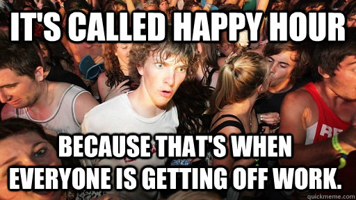 It's called happy hour Because that's when everyone is getting off work