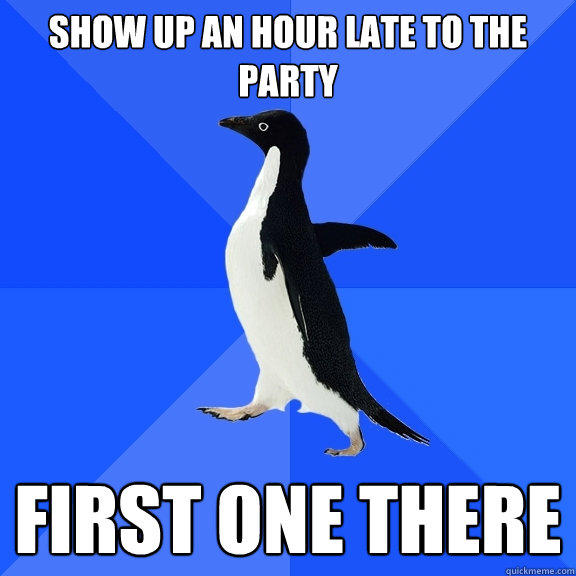 Show up an hour late to the party first one there  Socially Awkward Penguin