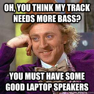 Oh, you think my track needs more bass? You must have some good laptop speakers - Oh, you think my track needs more bass? You must have some good laptop speakers  Condescending Wonka