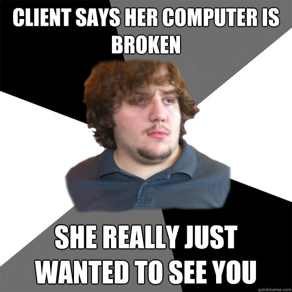 client says her computer is broken she really just wanted to see you - client says her computer is broken she really just wanted to see you  Family Tech Support Guy