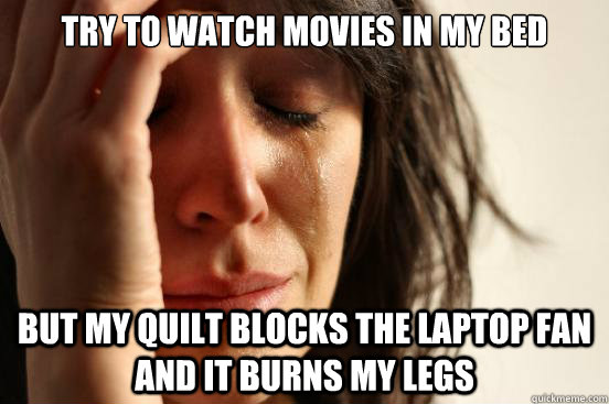 Try to watch movies in my bed but my quilt blocks the laptop fan and it burns my legs  First World Problems