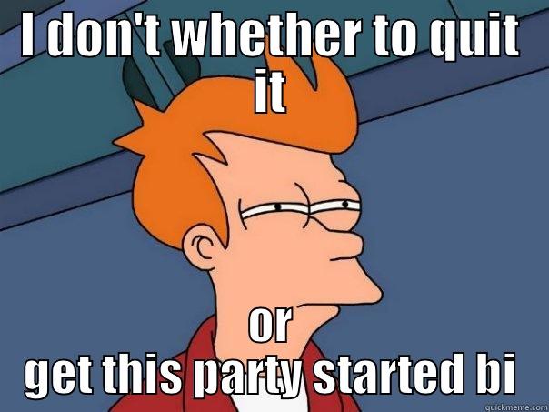 I DON'T WHETHER TO QUIT IT OR GET THIS PARTY STARTED BI Futurama Fry