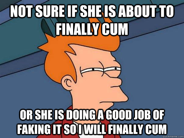 not sure if she is about to finally cum or she is doing a good job of faking it so I will finally cum  Futurama Fry