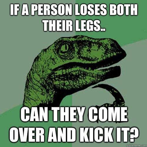 If a person loses both their legs.. Can they come over and kick it?  Philosoraptor