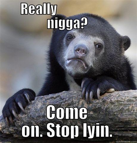 REALLY                         NIGGA? COME ON. STOP LYIN. Confession Bear