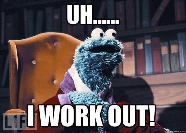 uh...... i work out!  Cookie Monster