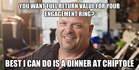 You want full return value for your engagement ring? best i can do is a dinner at chiptole  Rick from pawnstars