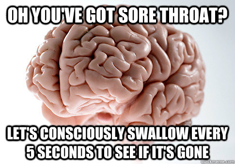 Oh you've got sore throat? Let's consciously swallow every 5 seconds to see if it's gone  Scumbag Brain