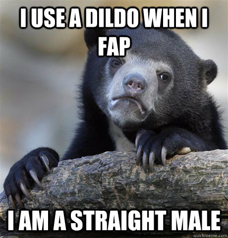 I USE A DILDO WHEN I FAP I am a straight male  Confession Bear