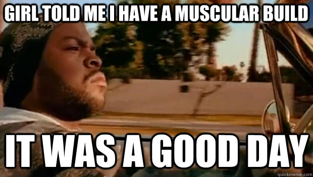 GIRL TOLD ME I HAVE A MUSCULAR BUILD IT WAS A GOOD DAY  It was a good day