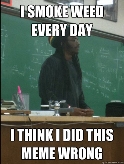 I smoke weed every day I think i did this meme wrong  Rasta Science Teacher