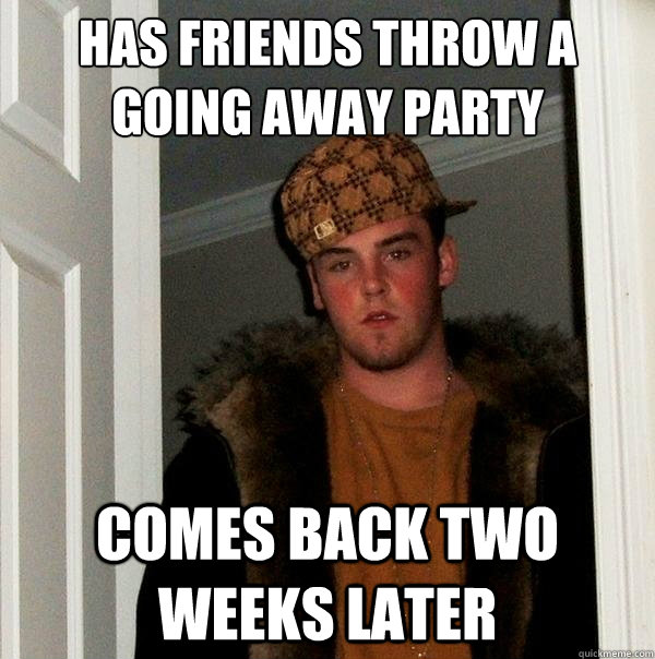 has friends throw a going away party comes back two weeks later  Scumbag Steve