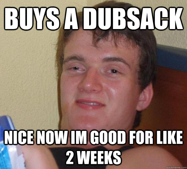 buys a dubsack nice now im good for like 2 weeks  10 Guy