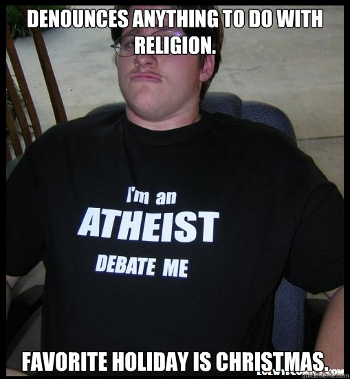 Denounces anything to do with religion. Favorite holiday is christmas. - Denounces anything to do with religion. Favorite holiday is christmas.  Scumbag Atheist