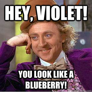 Hey, Violet! You look like a blueberry!  Condescending Wonka