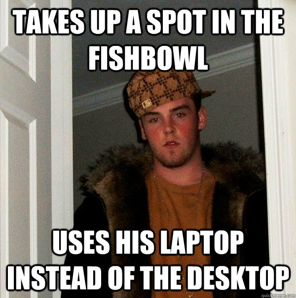 Takes up a Spot in the fishbowl Uses his laptop instead of the desktop  Scumbag Steve