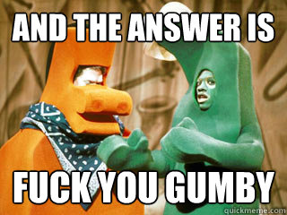 and the answer is fuck you gumby - and the answer is fuck you gumby  Gumby