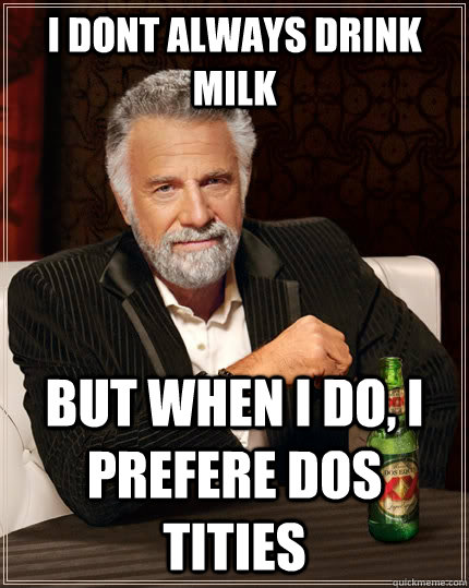 I dont always drink milk But when I do, I prefere dos tities  The Most Interesting Man In The World