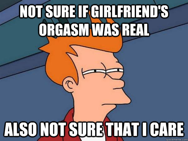 Not sure if girlfriend's orgasm was real also not sure that i care - Not sure if girlfriend's orgasm was real also not sure that i care  Futurama Fry