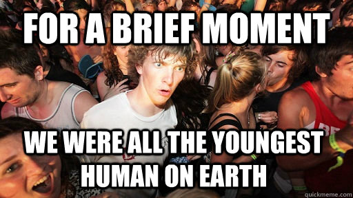 for a brief moment we were all the youngest human on earth  Sudden Clarity Clarence