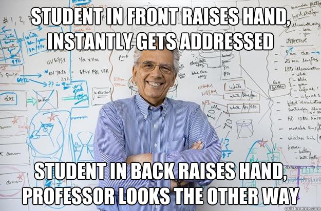 student in front raises hand, instantly gets addressed student in back raises hand, Professor looks the other way  Engineering Professor