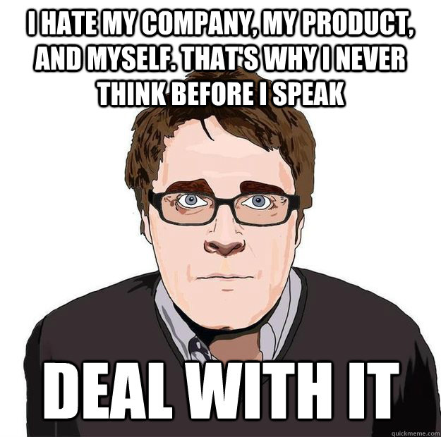 I HATE MY COMPANY, MY PRODUCT, AND MYSELF. THAT'S WHY I NEVER THINK BEFORE I SPEAK DEAL WITH IT  Always Online Adam Orth