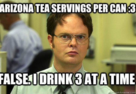 Arizona tea servings per can :3 False. I drink 3 at a time  Schrute