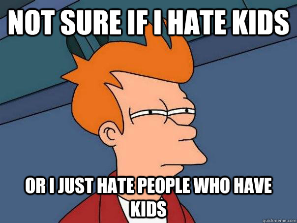 Not sure if I hate kids Or I just hate people who have kids  Futurama Fry