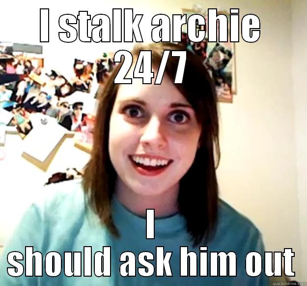 I STALK ARCHIE 24/7 I SHOULD ASK HIM OUT Overly Attached Girlfriend