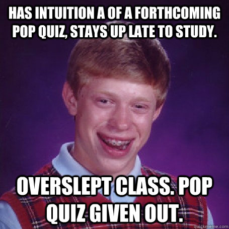 Has intuition a of a forthcoming pop quiz, stays up late to study.  Overslept class. Pop quiz given out.  - Has intuition a of a forthcoming pop quiz, stays up late to study.  Overslept class. Pop quiz given out.   BadLuck Brian