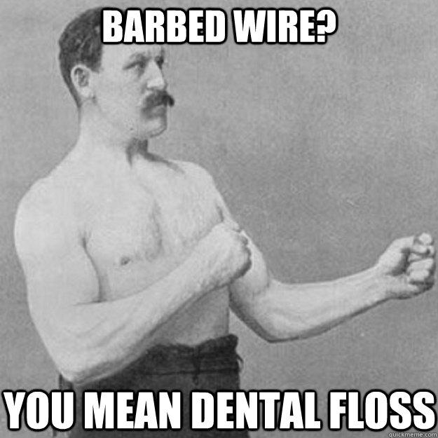 Barbed wire? you mean dental floss   
