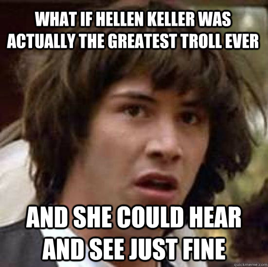 What if Hellen Keller was actually the greatest troll ever and she could hear and see just fine   conspiracy keanu