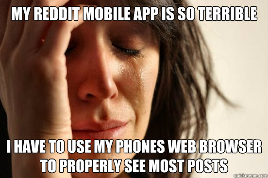 My reddit mobile app is so terrible i have to use my phones web browser to properly see most posts - My reddit mobile app is so terrible i have to use my phones web browser to properly see most posts  First World Problems