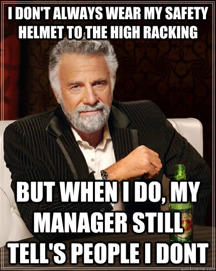 I don't always wear my safety helmet to the high racking but when I do, my manager still tell's people i dont  The Most Interesting Man In The World