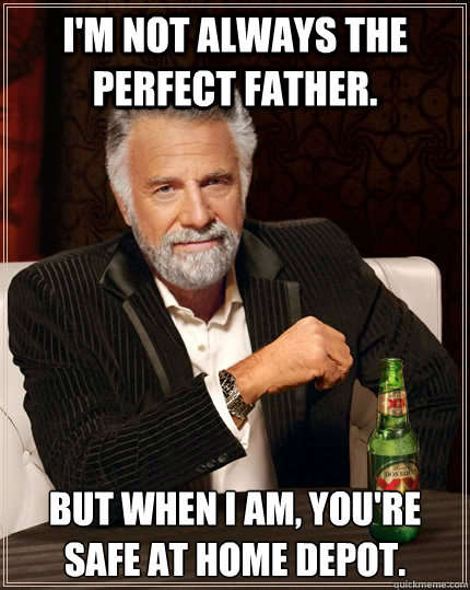 I'm not always the perfect father. but when I am, You're safe at Home depot.  The Most Interesting Man In The World