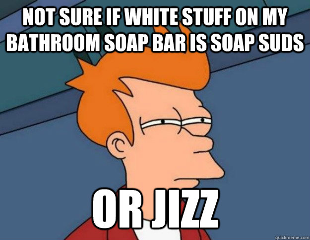 not sure if white stuff on my bathroom soap bar is soap suds or jizz - not sure if white stuff on my bathroom soap bar is soap suds or jizz  NOT SURE IF IM HUNGRY or JUST BORED