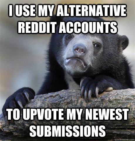 i use my alternative reddit accounts to upvote my newest submissions - i use my alternative reddit accounts to upvote my newest submissions  Confession Bear