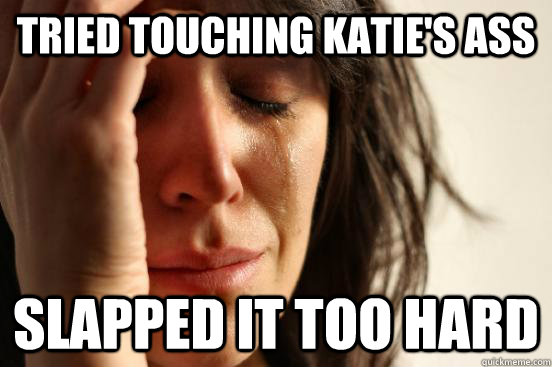 tried touching katie's ass slapped it too hard  First World Problems