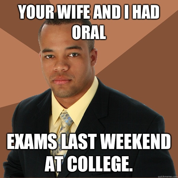 Your wife and I had oral exams last weekend at college.  Successful Black Man