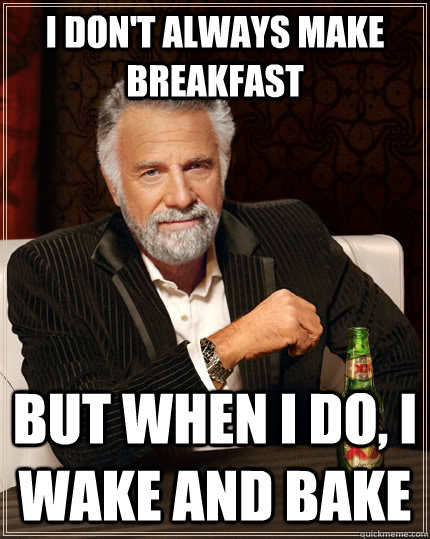 I don't always make breakfast but when I do, I wake and bake  The Most Interesting Man In The World