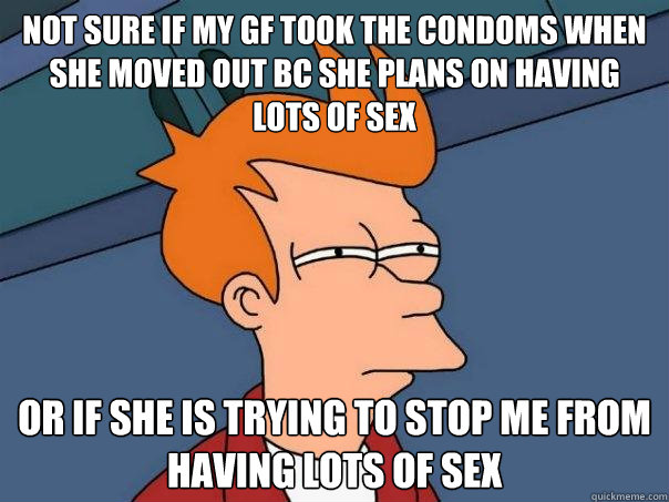 Not sure if my gf took the condoms when she moved out bc she plans on having lots of sex Or if she is trying to stop me from having lots of sex - Not sure if my gf took the condoms when she moved out bc she plans on having lots of sex Or if she is trying to stop me from having lots of sex  Futurama Fry