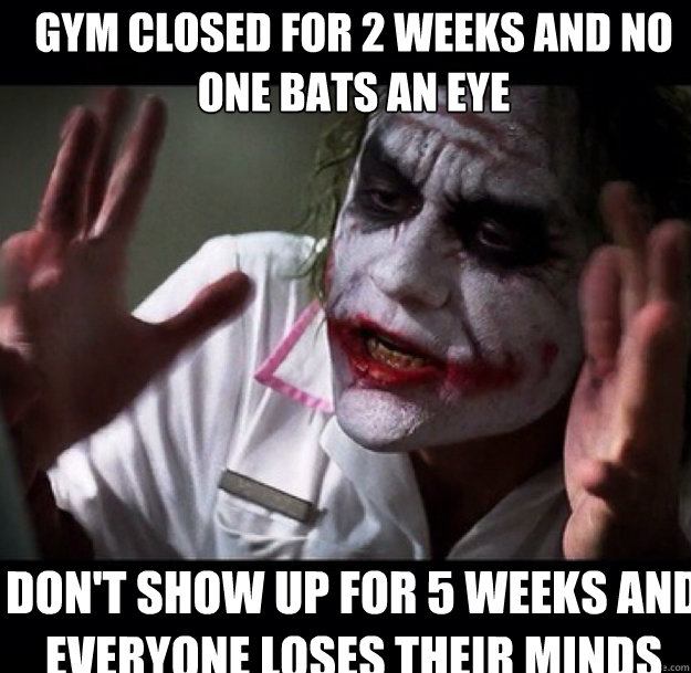 Gym closed for 2 weeks and no
one bats an eye Don't show up for 5 weeks AND EVERYONE LOSES THEIR MINDS  joker