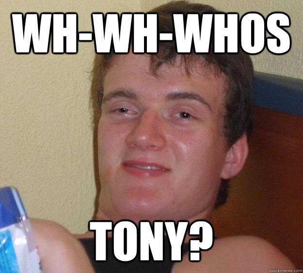 wh-wh-whos tony?  10 Guy