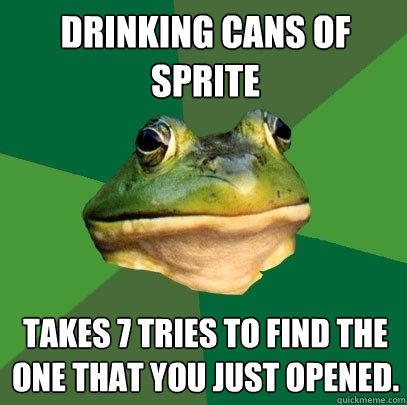 Drinking cans of Sprite Takes 7 tries to find the one that you just opened.  Foul Bachelor Frog