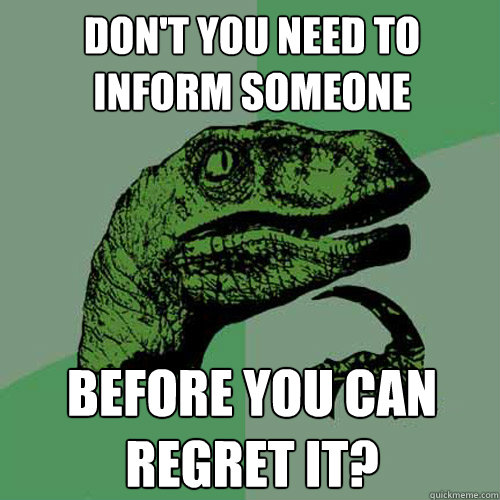 Don't you need to inform someone before you can regret it?  Philosoraptor