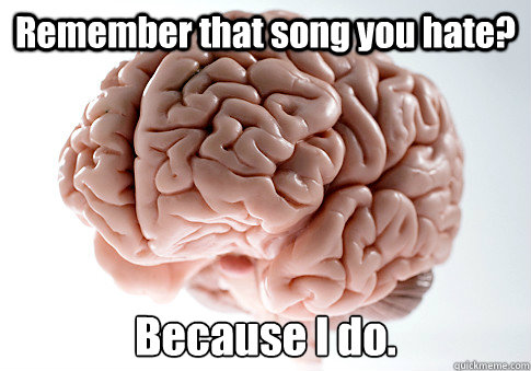 Remember that song you hate? Because I do.  Scumbag Brain