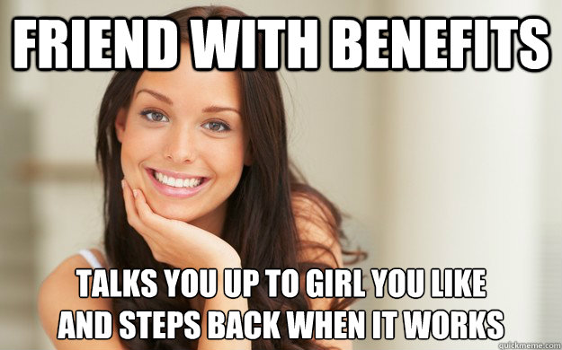 Friend with benefits talks you up to girl you like
and steps back when it works - Friend with benefits talks you up to girl you like
and steps back when it works  Good Girl Gina