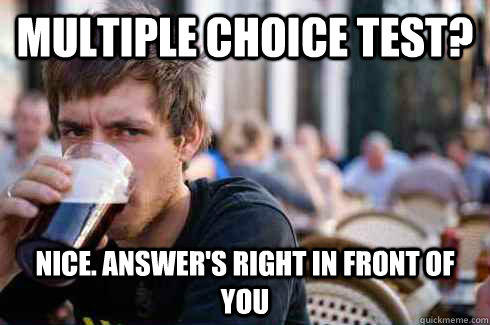 multiple choice test? nice. answer's right in front of you  Lazy College Senior