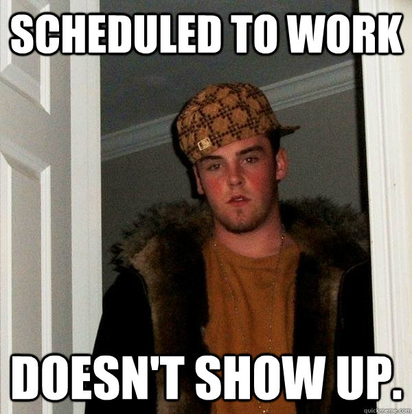 Scheduled to work Doesn't show up.  Scumbag Steve